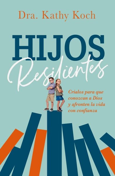 Hijos Resilientes: Críalos Para Que Conozcan A Dios y Afronten La Vida Con Confianza