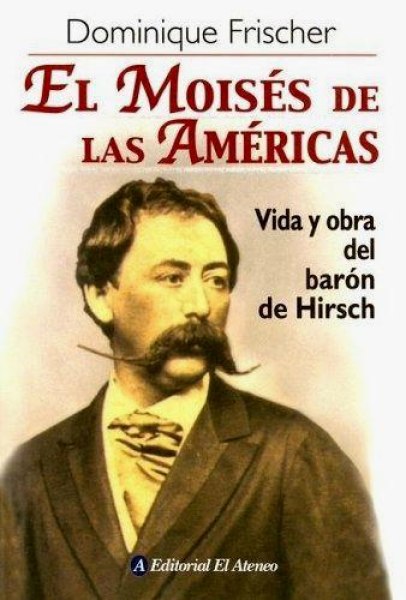 El Moises de Las Americas - Vida y Obra del Barón de Hirsch